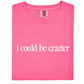 I Could Be Crazier Tee