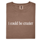 I Could Be Crazier Tee