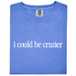 I Could Be Crazier Tee