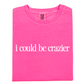 I Could Be Crazier Tee
