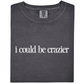 I Could Be Crazier Tee